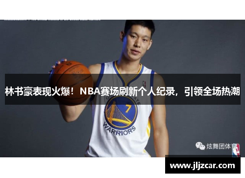 林书豪表现火爆！NBA赛场刷新个人纪录，引领全场热潮